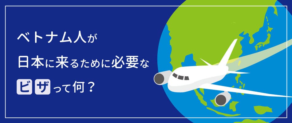 ベトナム人が日本に来るために必要な『ビザ』って何？